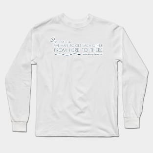 we have to get each other from here to there Long Sleeve T-Shirt